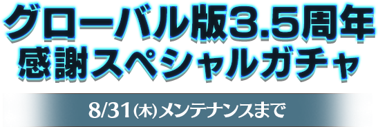 グローバル版3.5周年 感謝スペシャルガチャ 開催期間：8/31(木)メンテナンスまで