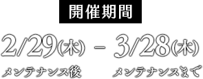 開催期間：2/29（木）メンテナンス後〜3/28（木）メンテナンスまで