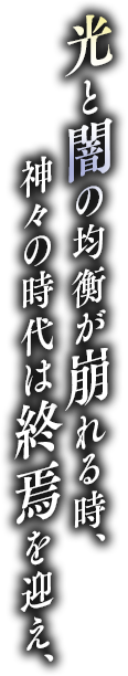 光と闇の均衡が崩れる時、神々の時代は終焉を迎え、