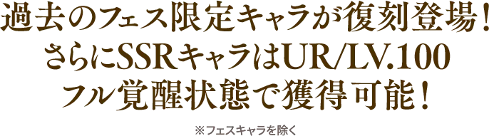 過去のフェス限定キャラが復刻登場！ さらにSSRキャラはUR/LV.100 フル覚醒状態で獲得可能！ ※フェスキャラを除く