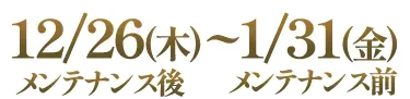 12/26(木)メンテナンス後〜1/31(金)メンテナンス前