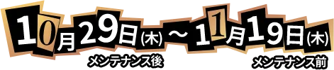 10/29(木)メンテナンス後 ～ 11/19(木)メンテナンス前