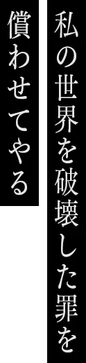 私の世界を破壊した罪を償わせてやる