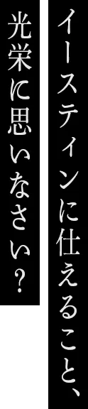 イースティンに仕えること、光栄に思いなさい？